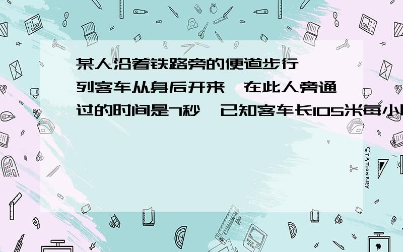 某人沿着铁路旁的便道步行,一列客车从身后开来,在此人旁通过的时间是7秒,已知客车长105米每小时行72千米,步行人每秒行多少千米