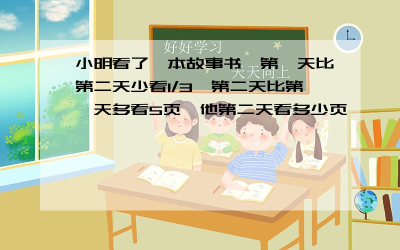 小明看了一本故事书,第一天比第二天少看1/3,第二天比第一天多看5页,他第二天看多少页