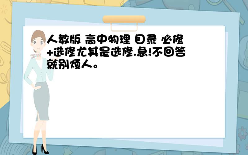 人教版 高中物理 目录 必修+选修尤其是选修.急!不回答就别烦人。