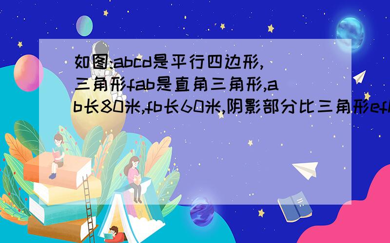 如图:abcd是平行四边形,三角形fab是直角三角形,ab长80米,fb长60米,阴影部分比三角形efh的面积大240平方米则hb的长是（）米