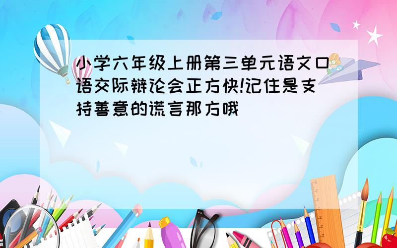 小学六年级上册第三单元语文口语交际辩论会正方快!记住是支持善意的谎言那方哦