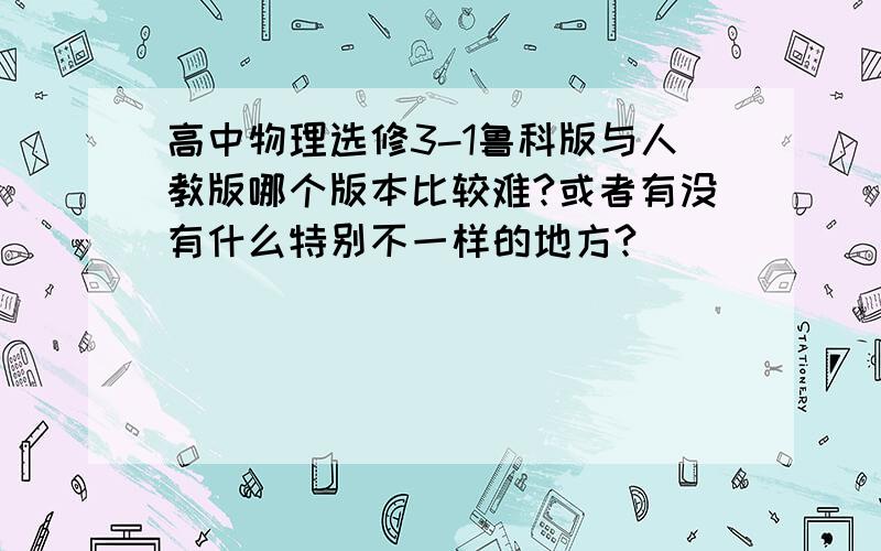 高中物理选修3-1鲁科版与人教版哪个版本比较难?或者有没有什么特别不一样的地方?