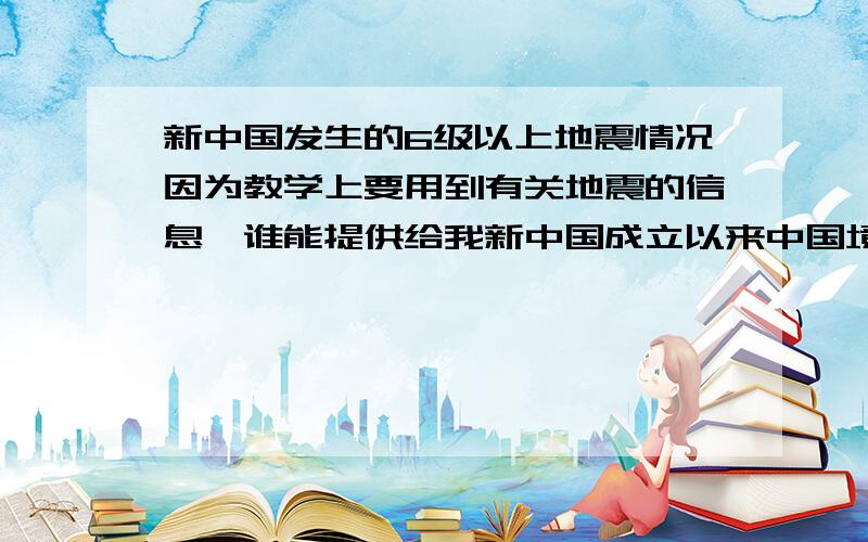 新中国发生的6级以上地震情况因为教学上要用到有关地震的信息,谁能提供给我新中国成立以来中国境内发生的历次6级以上的地震情况?重分酬谢!