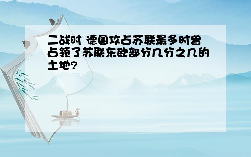 二战时 德国攻占苏联最多时曾占领了苏联东欧部分几分之几的土地?