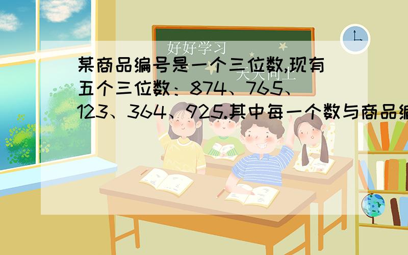 某商品编号是一个三位数,现有五个三位数：874、765、123、364、925.其中每一个数与商品编号恰好在同一个数位上有一个相同的数字.这个商品编号是多少?只需要告诉我解题的思路答案可以不写