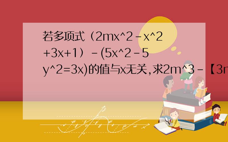 若多项式（2mx^2-x^2+3x+1）-(5x^2-5y^2=3x)的值与x无关,求2m^3-【3m^3+(4m-5)+m-9】的值