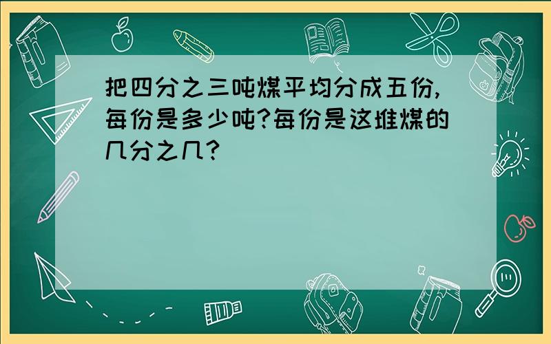 把四分之三吨煤平均分成五份,每份是多少吨?每份是这堆煤的几分之几?