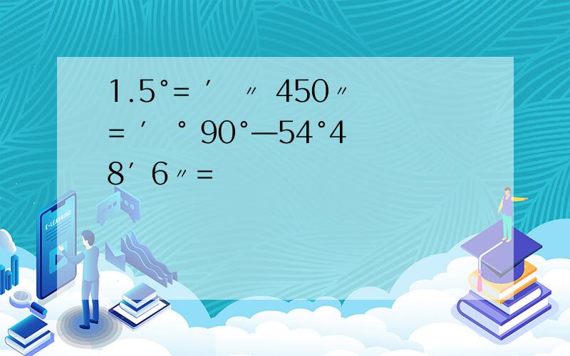 1.5°= ′ 〃 450〃= ′ ° 90°—54°48′6〃=