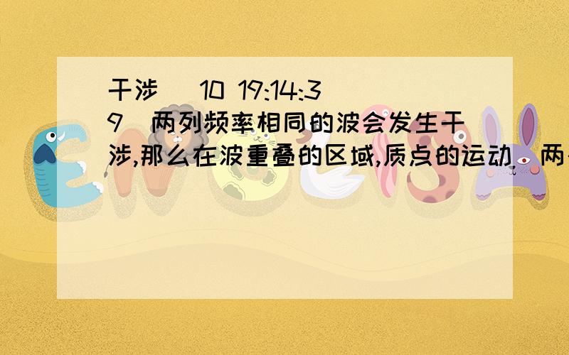 干涉 (10 19:14:39)两列频率相同的波会发生干涉,那么在波重叠的区域,质点的运动（两列波引起的合运动）还是类似于简谐振动吗,那其周期是每列波的周期吗?