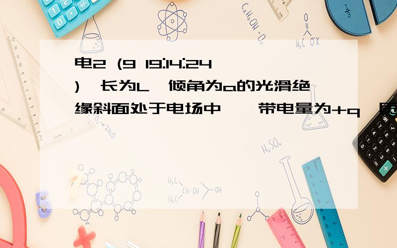 电2 (9 19:14:24)一长为L,倾角为a的光滑绝缘斜面处于电场中,一带电量为+q,质量为m的小球,以初速度v0由斜面底端的A点开始沿斜面上滑,到达斜面顶端时的速度仍为v0    （AB水平,CB