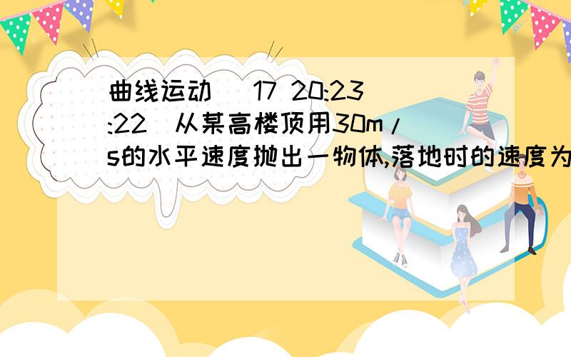 曲线运动 (17 20:23:22)从某高楼顶用30m/s的水平速度抛出一物体,落地时的速度为50m/s,求楼的高度.（g=10m/s2）