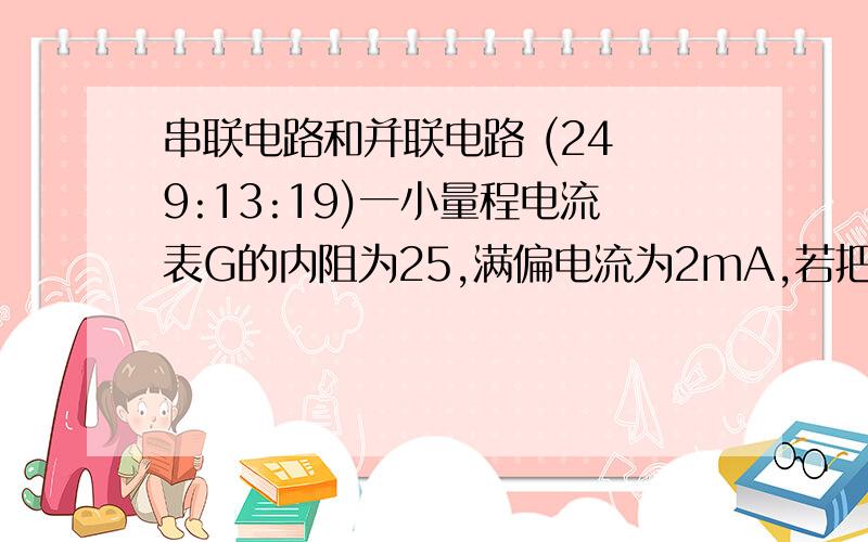 串联电路和并联电路 (24 9:13:19)一小量程电流表G的内阻为25,满偏电流为2mA,若把他改装成5V量程的电压表,则应——联一个阻值为——的电阻,若在改装成3A量程的电流表,则应——联一个阻值为—