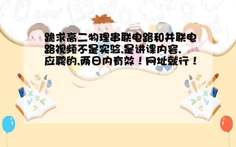 跪求高二物理串联电路和并联电路视频不是实验,是讲课内容,应聘的,两日内有效！网址就行！