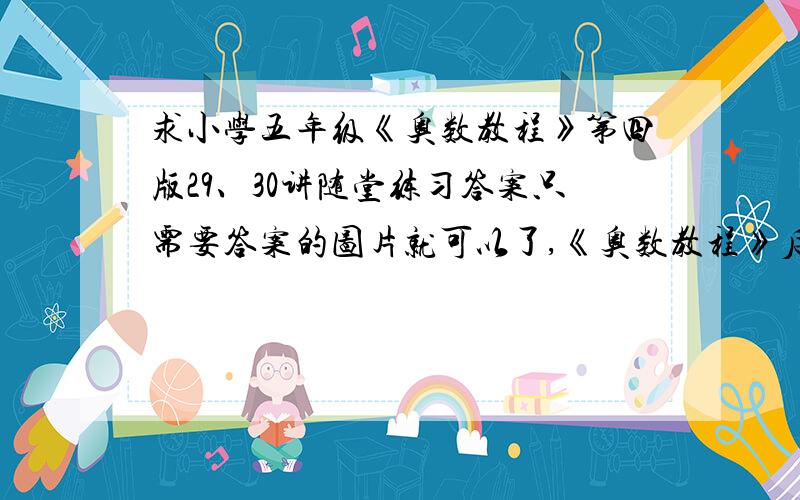 求小学五年级《奥数教程》第四版29、30讲随堂练习答案只需要答案的图片就可以了,《奥数教程》后面有的.麻烦各位了,给我拍几张吧!我家离书店远,新华书店里都有的啊!