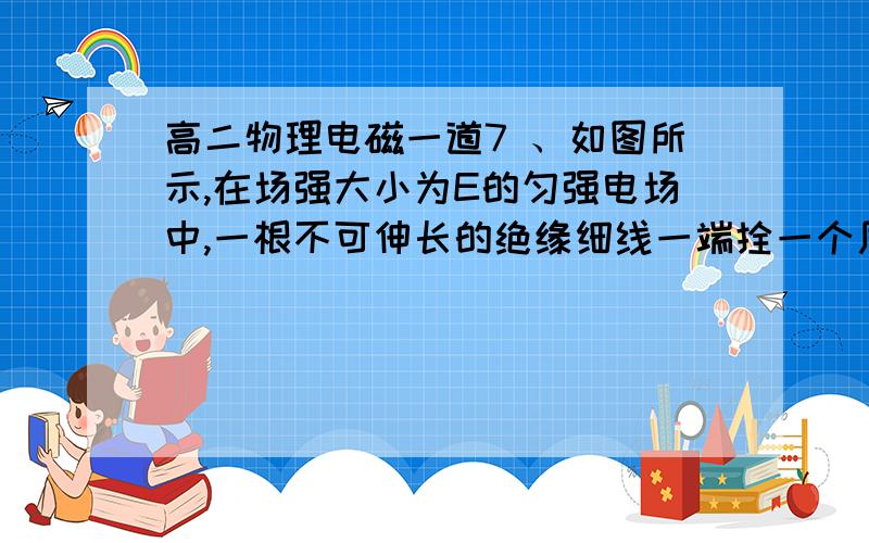 高二物理电磁一道7 、如图所示,在场强大小为E的匀强电场中,一根不可伸长的绝缘细线一端拴一个质量为m电荷量为q的带负电小球,另一端固定在O点.把小球拉到使细线水平的位置A,然后将小球