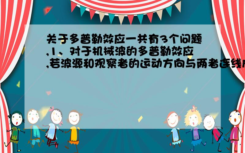 关于多普勒效应一共有3个问题,1、对于机械波的多普勒效应,若波源和观察者的运动方向与两者连线成任意角度时,频率的变化规律是什么.共线时比较简单,成一定角度时,推导了半天,似乎得不