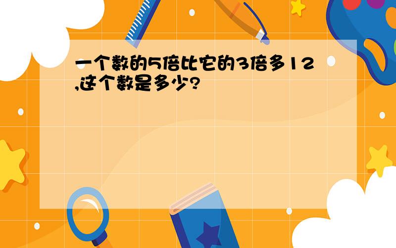 一个数的5倍比它的3倍多12,这个数是多少?