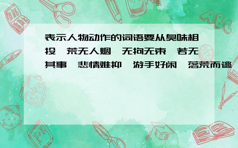 表示人物动作的词语要从臭味相投、荒无人烟、无拘无束、若无其事、悲情难抑、游手好闲、落荒而逃、鱼贯而入、满不在乎、欣喜若狂