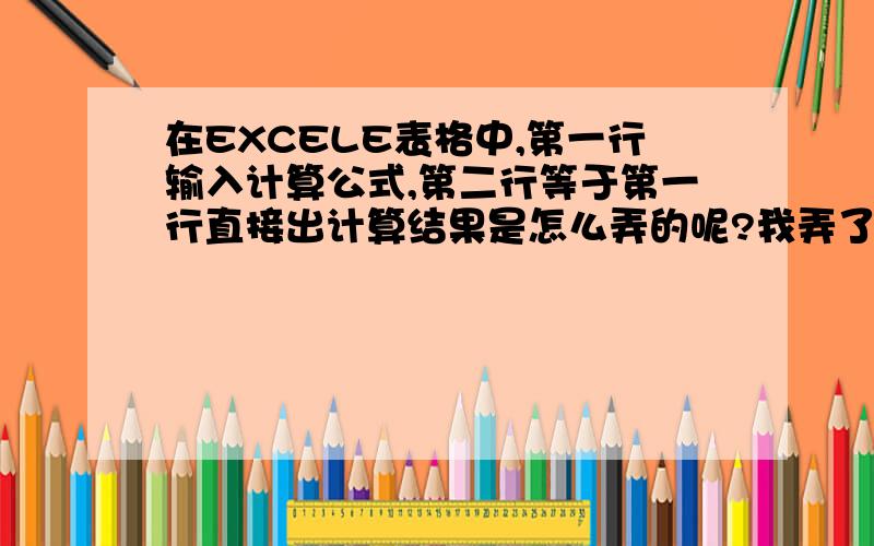 在EXCELE表格中,第一行输入计算公式,第二行等于第一行直接出计算结果是怎么弄的呢?我弄了什么DATA还是没用呢?请写具体点!