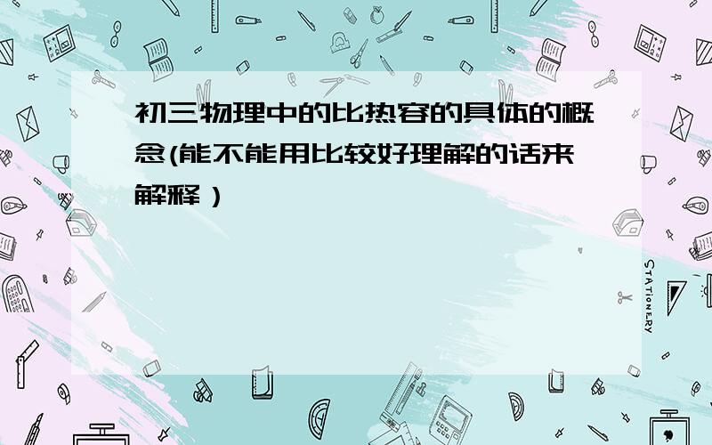 初三物理中的比热容的具体的概念(能不能用比较好理解的话来解释）