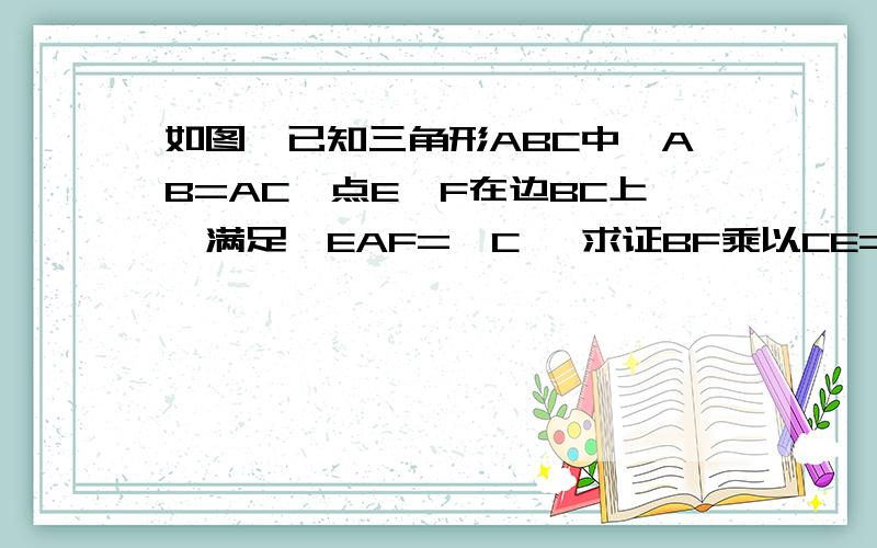 如图,已知三角形ABC中,AB=AC,点E、F在边BC上,满足∠EAF=∠C ,求证BF乘以CE=AB的平方好的悬赏金再加