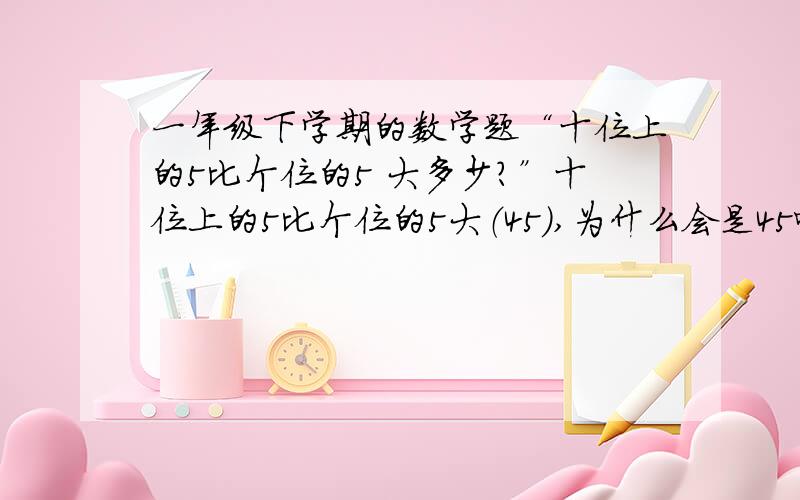 一年级下学期的数学题“十位上的5比个位的5 大多少?”十位上的5比个位的5大（45）,为什么会是45呢?