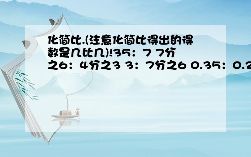 化简比.(注意化简比得出的得数是几比几)!35：7 7分之6：4分之3 3：7分之6 0.35：0.25135：45 11分之9：0.9：0.36 0.18：0.27