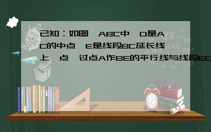 已知：如图△ABC中,D是AC的中点,E是线段BC延长线上一点,过点A作BE的平行线与线段ED的延长线交于点F,连结AE,CF,求证：CF//AE.