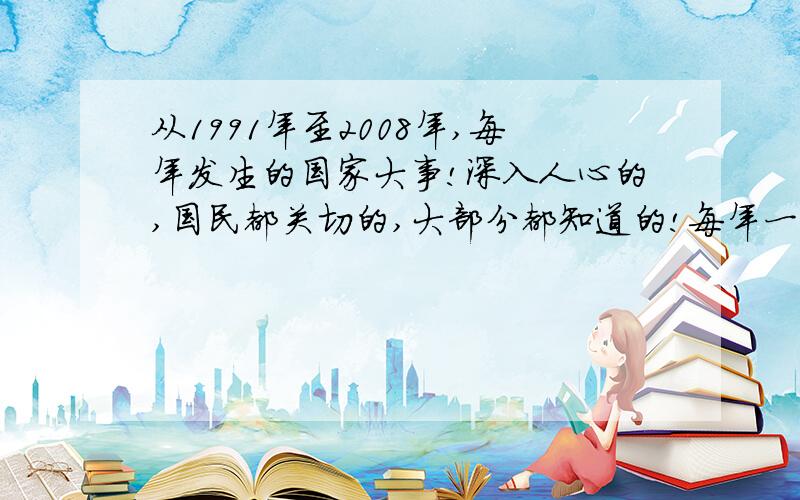 从1991年至2008年,每年发生的国家大事!深入人心的,国民都关切的,大部分都知道的!每年一件或多件都可以!