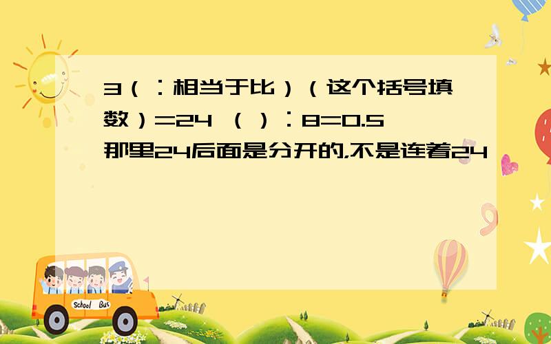 3（：相当于比）（这个括号填数）=24 （）：8=0.5那里24后面是分开的，不是连着24