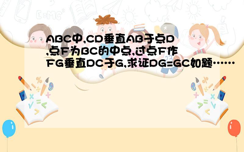 ABC中,CD垂直AB于点D,点F为BC的中点,过点F作FG垂直DC于G,求证DG=GC如题……