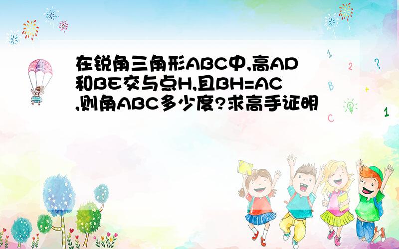 在锐角三角形ABC中,高AD和BE交与点H,且BH=AC,则角ABC多少度?求高手证明