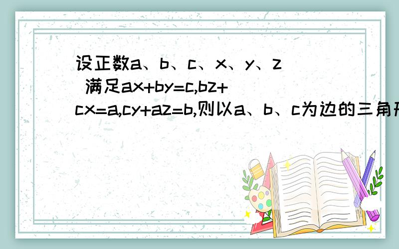 设正数a、b、c、x、y、z 满足ax+by=c,bz+cx=a,cy+az=b,则以a、b、c为边的三角形一定是什么三角形?答案是锐角三角形,为什么呢?