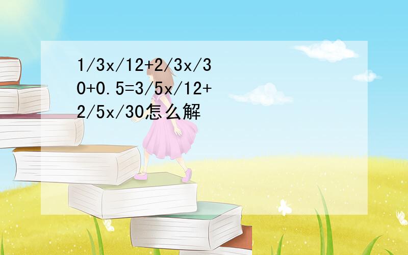 1/3x/12+2/3x/30+0.5=3/5x/12+2/5x/30怎么解