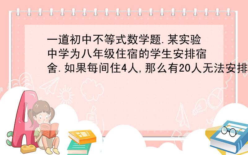 一道初中不等式数学题.某实验中学为八年级住宿的学生安排宿舍.如果每间住4人,那么有20人无法安排；如果每间住8人,那么有一间宿舍不空也不满,求宿舍间数和住宿学生人数