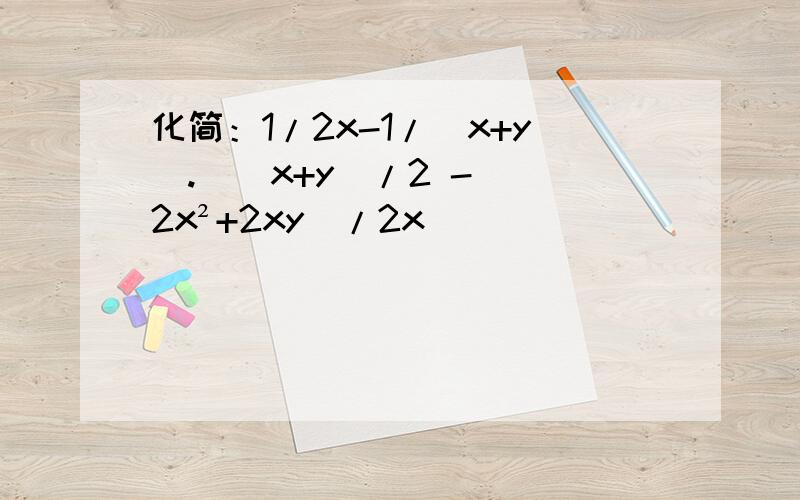 化简：1/2x-1/(x+y).[(x+y)/2 - （2x²+2xy)/2x]