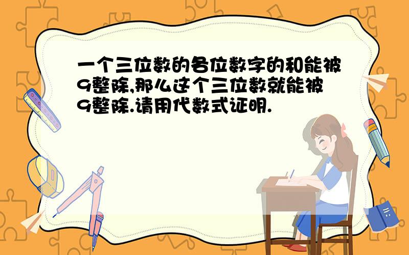 一个三位数的各位数字的和能被9整除,那么这个三位数就能被9整除.请用代数式证明.