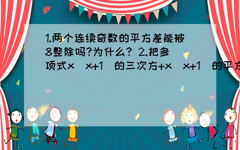 1.两个连续奇数的平方差能被8整除吗?为什么? 2.把多项式x(x+1)的三次方+x(x+1)的平方+x（x+1）+x+1分解要详细过程..像分解因式那样的步骤