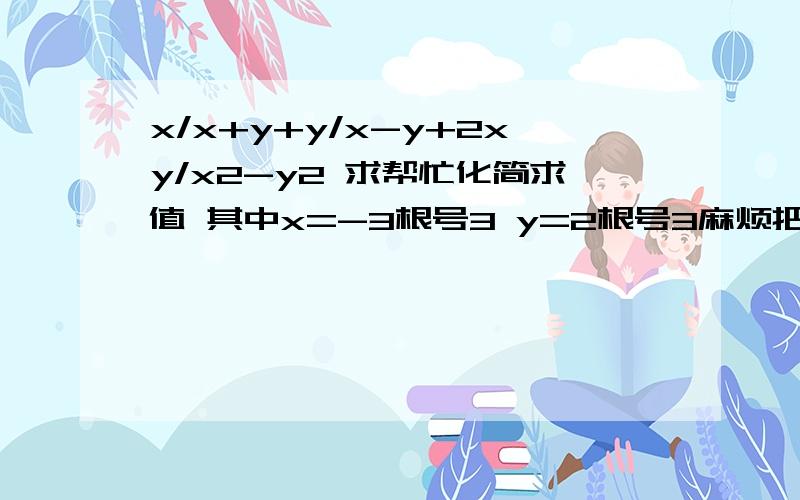 x/x+y+y/x-y+2xy/x2-y2 求帮忙化简求值 其中x=-3根号3 y=2根号3麻烦把过程写清楚一点 我不要结果