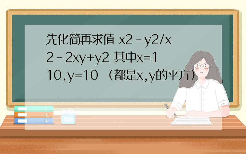 先化简再求值 x2-y2/x2-2xy+y2 其中x=110,y=10 （都是x,y的平方）