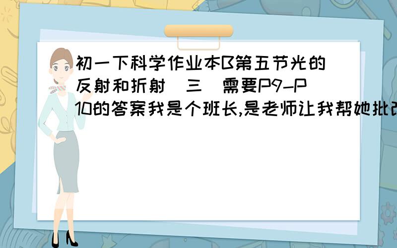 初一下科学作业本B第五节光的反射和折射（三）需要P9-P10的答案我是个班长,是老师让我帮她批改作业,不敢太草率~