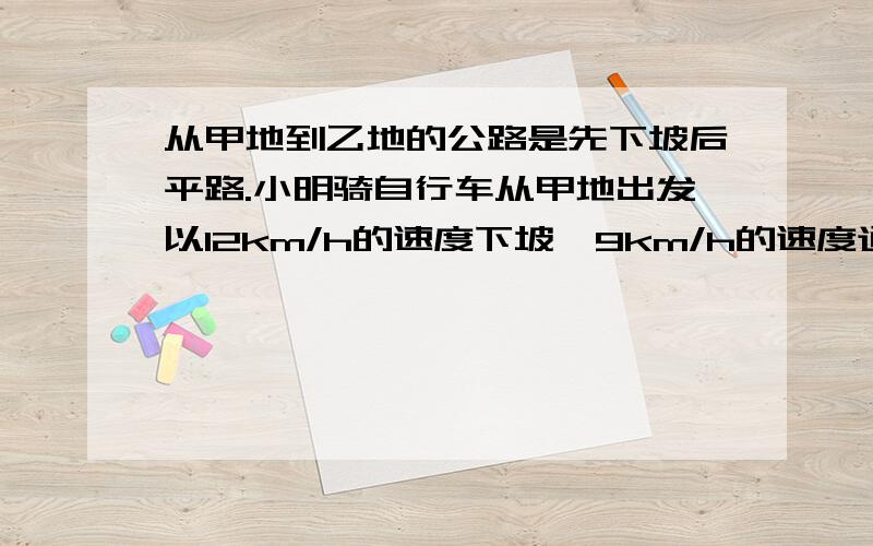 从甲地到乙地的公路是先下坡后平路.小明骑自行车从甲地出发以12km/h的速度下坡,9km/h的速度通过平路,到达乙地用55min；回来时以8km/h的速度通过平路,4km/h的速度上坡,用了1.5h问：甲、乙两地