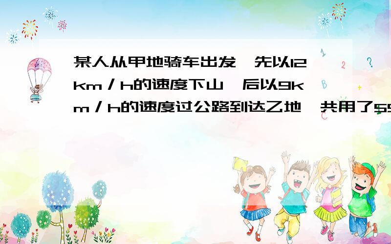 某人从甲地骑车出发,先以12km／h的速度下山,后以9km／h的速度过公路到达乙地,共用了55min;返回时,按原路先以8km／h的速度过公路,后以4km／h的速度上山回到甲地,给与1.3h,则甲地到乙地共有多远