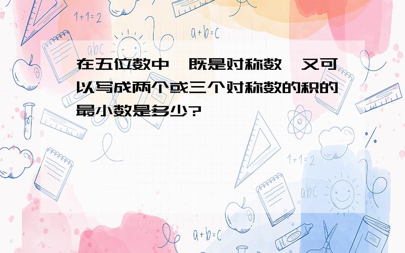 在五位数中,既是对称数,又可以写成两个或三个对称数的积的最小数是多少?