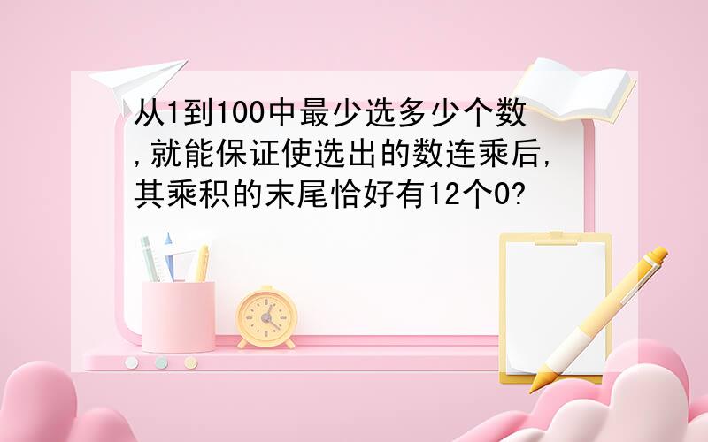 从1到100中最少选多少个数,就能保证使选出的数连乘后,其乘积的末尾恰好有12个0?