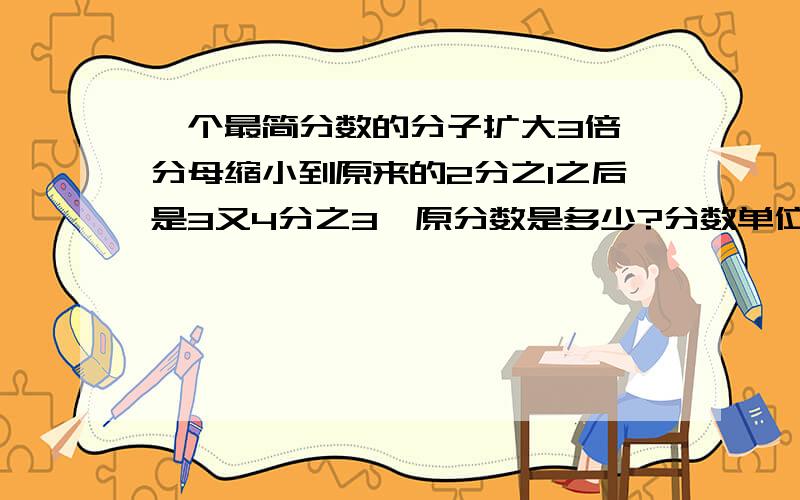 一个最简分数的分子扩大3倍,分母缩小到原来的2分之1之后是3又4分之3,原分数是多少?分数单位是?要求算式~