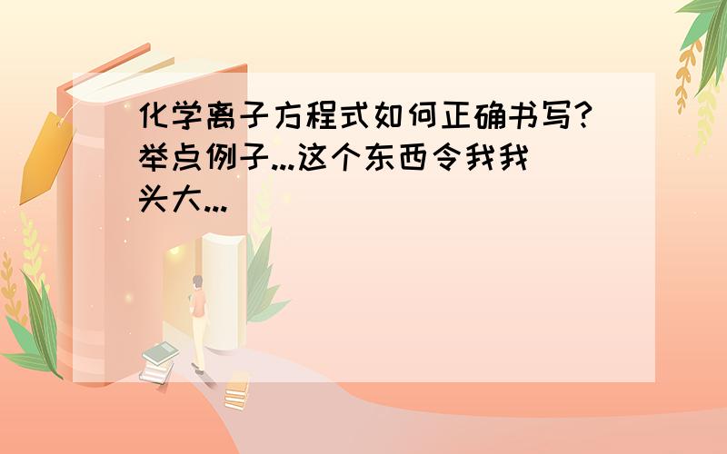 化学离子方程式如何正确书写?举点例子...这个东西令我我头大...