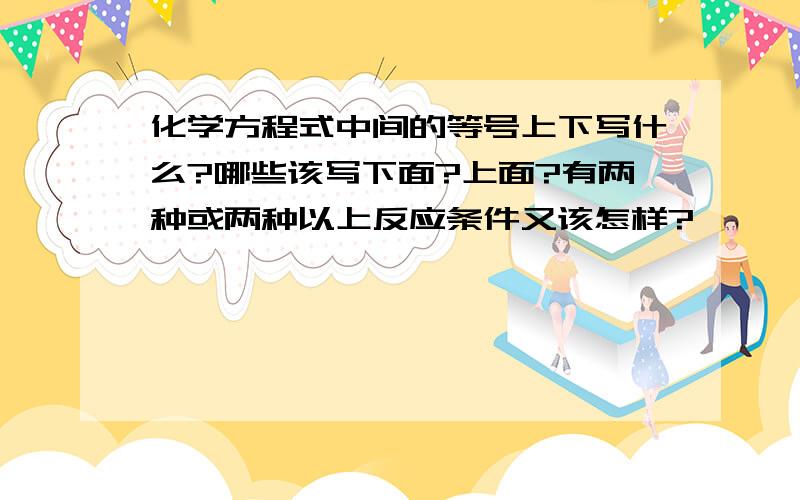 化学方程式中间的等号上下写什么?哪些该写下面?上面?有两种或两种以上反应条件又该怎样?