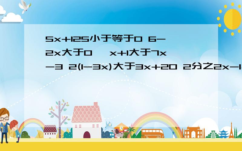 5x+125小于等于0 6-2x大于0 —x+1大于7x-3 2(1-3x)大于3x+20 2分之2x-1小于2分之x 咋做3分之1-2X大于等于6分之4-3X咋做下午要交