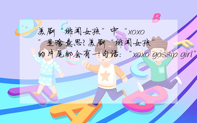 美剧“绯闻女孩”中“xoxo”是啥意思?美剧“绯闻女孩”的片尾都会有一句话：“xoxo gossip girl”是亲亲的意思吗?